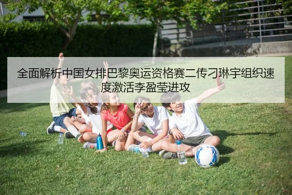 全面解析中国女排巴黎奥运资格赛二传刁琳宇组织速度激活李盈莹进攻